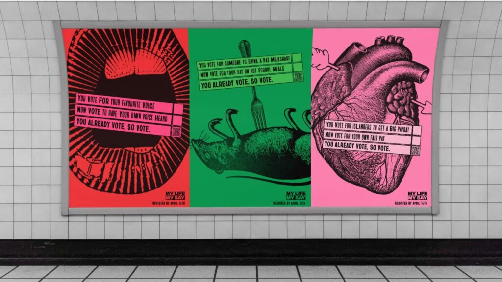 Charity My Life My Say has worked with Ogilvy UK to launch an integrated campaign encouraging young Brits to register to vote ahead of the upcoming deadline for the local and Mayoral elections on May 2. The image shows bold posters with visuals including an open mouth and the phrase "You vote for your favourite voice, so vote to have your own voice heard". Another on a green backdrop with an image of a fork in a rat reads "You vote for someone to drink a rat milkshake. Now vote for your say on hot school meals". A final image of an anatomic heart on an orange background reads "You vote for islanders to get a big payday. Now vote for your own fair pay." Each of the images also ends with the phrase "You already vote, so vote", and in the corner says "My life, my say. Register by April 16th.
